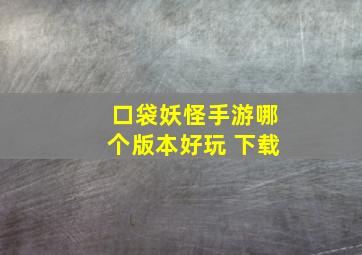 口袋妖怪手游哪个版本好玩 下载